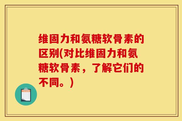 维固力和氨糖软骨素的区别(对比维固力和氨糖软骨素，了解它们的不同。)