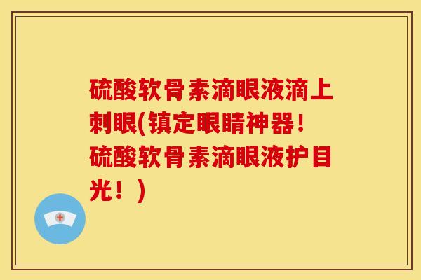 硫酸软骨素滴眼液滴上刺眼(镇定眼睛神器！硫酸软骨素滴眼液护目光！)
