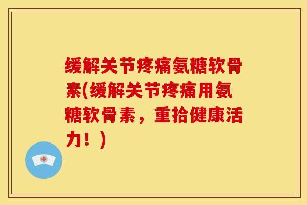缓解关节疼痛氨糖软骨素(缓解关节疼痛用氨糖软骨素，重拾健康活力！)