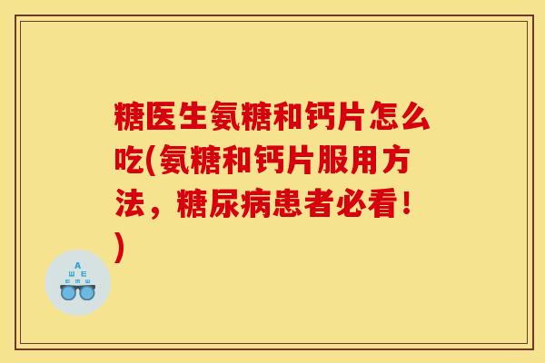糖医生氨糖和钙片怎么吃(氨糖和钙片服用方法，糖尿病患者必看！)