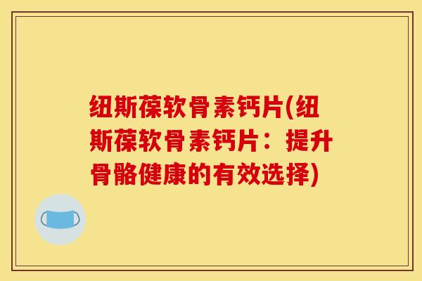纽斯葆软骨素钙片(纽斯葆软骨素钙片：提升骨骼健康的有效选择)