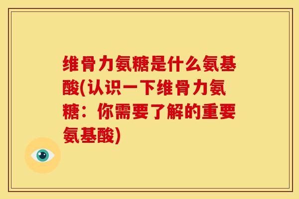 维骨力氨糖是什么氨基酸(认识一下维骨力氨糖：你需要了解的重要氨基酸)