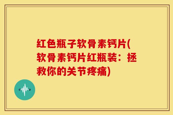 红色瓶子软骨素钙片(软骨素钙片红瓶装：拯救你的关节疼痛)