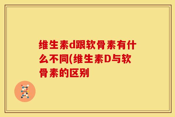 维生素d跟软骨素有什么不同(维生素D与软骨素的区别