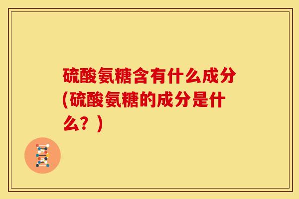 硫酸氨糖含有什么成分(硫酸氨糖的成分是什么？)