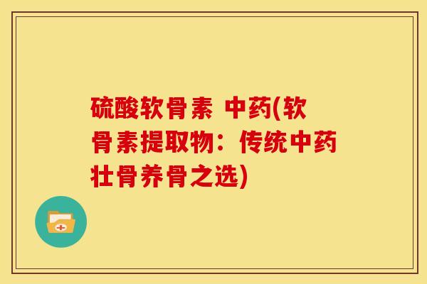 硫酸软骨素 中药(软骨素提取物：传统中药壮骨养骨之选)