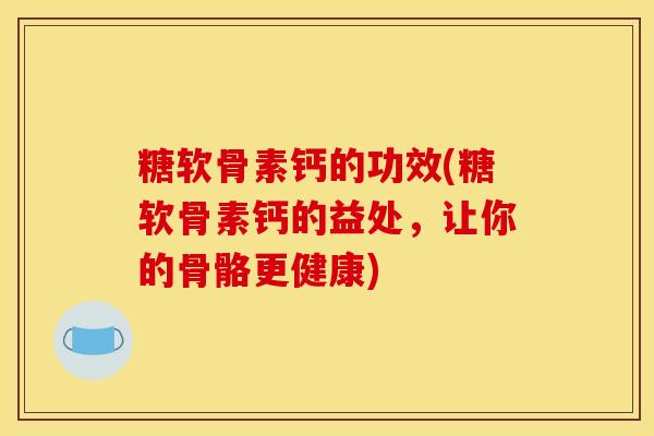 糖软骨素钙的功效(糖软骨素钙的益处，让你的骨骼更健康)