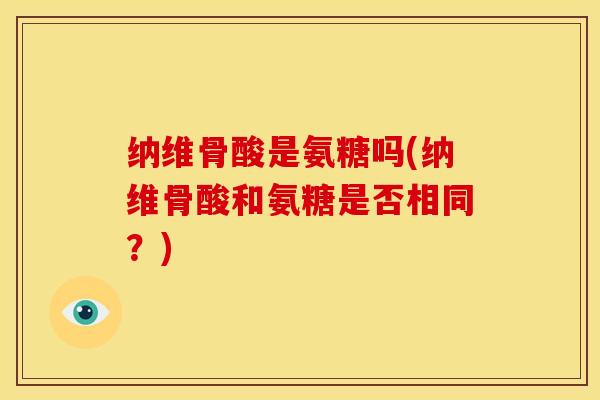 纳维骨酸是氨糖吗(纳维骨酸和氨糖是否相同？)