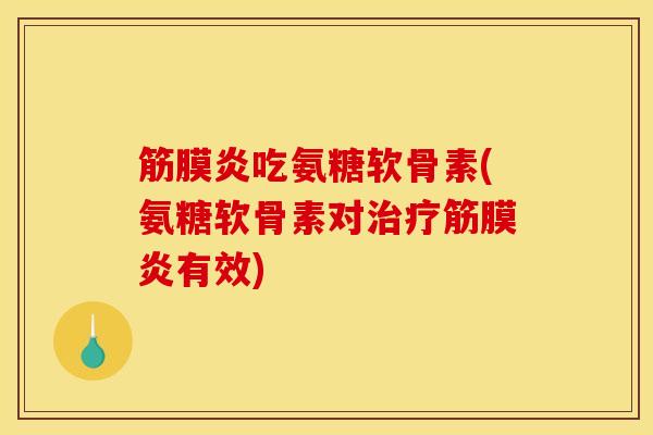 筋膜炎吃氨糖软骨素(氨糖软骨素对治疗筋膜炎有效)