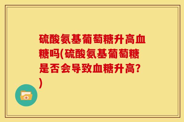 硫酸氨基葡萄糖升高血糖吗(硫酸氨基葡萄糖是否会导致血糖升高？)