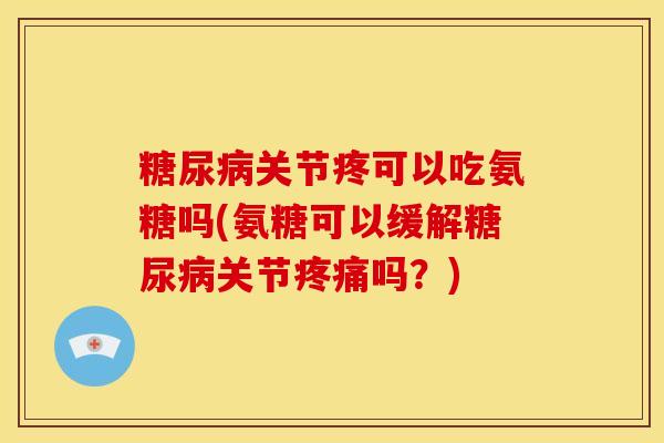 糖尿病关节疼可以吃氨糖吗(氨糖可以缓解糖尿病关节疼痛吗？)
