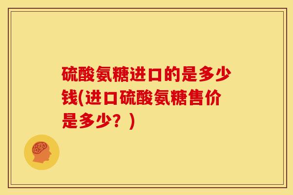 硫酸氨糖进口的是多少钱(进口硫酸氨糖售价是多少?)-第1张图片-关节骑士 硫酸氨糖进口的是多少钱(进口硫酸氨糖售价是多少?)-第1张图片-关节骑士
