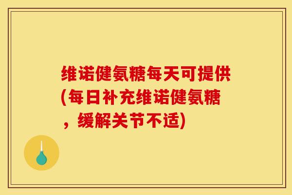 维诺健氨糖每天可提供(每日补充维诺健氨糖，缓解关节不适)