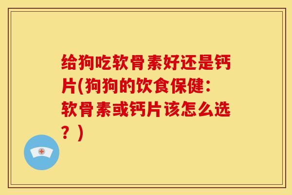给狗吃软骨素好还是钙片(狗狗的饮食保健：软骨素或钙片该怎么选？)