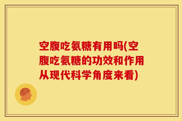 空腹吃氨糖有用吗(空腹吃氨糖的功效和作用从现代科学角度来看)