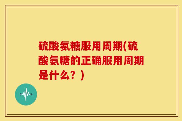 硫酸氨糖服用周期(硫酸氨糖的正确服用周期是什么？)
