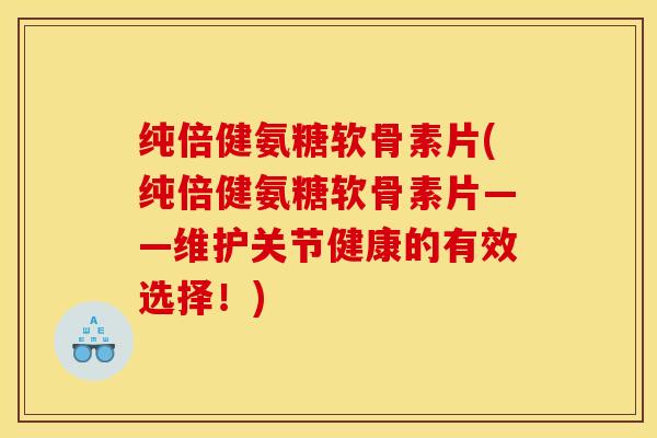 纯倍健氨糖软骨素片(纯倍健氨糖软骨素片——维护关节健康的有效选择！)-第1张图片-关节骑士