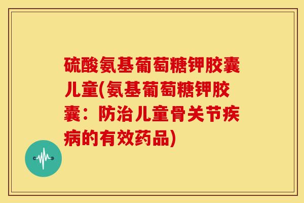 硫酸氨基葡萄糖钾胶囊儿童(氨基葡萄糖钾胶囊：防治儿童骨关节疾病的有效药品)