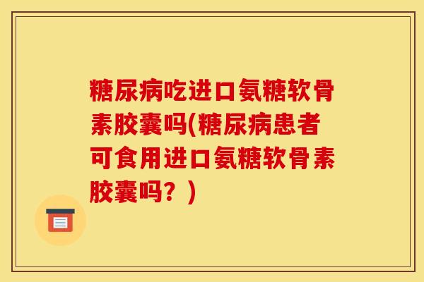 糖尿病吃进口氨糖软骨素胶囊吗(糖尿病患者可食用进口氨糖软骨素胶囊吗？)