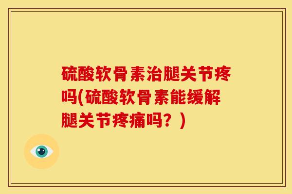 硫酸软骨素治腿关节疼吗(硫酸软骨素能缓解腿关节疼痛吗？)