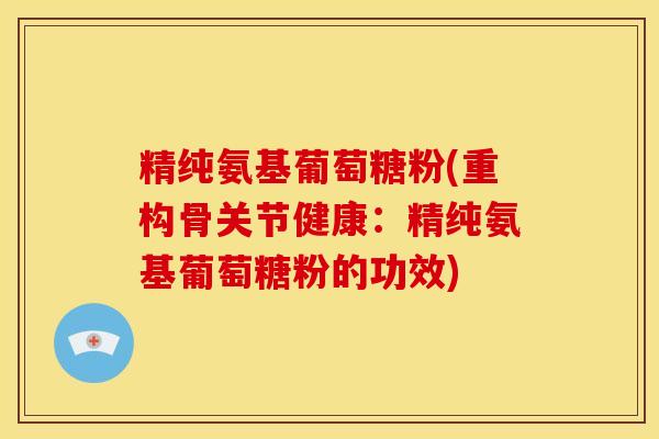 精纯氨基葡萄糖粉(重构骨关节健康：精纯氨基葡萄糖粉的功效)