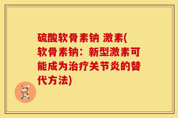 硫酸软骨素钠 激素(软骨素钠:新型激素可能成为治疗关节炎的替代方法)-第1张图片-关节骑士 硫酸软骨素钠 激素(软骨素钠:新型激素可能成为治疗关节炎的替代方法)-第1张图片-关节骑士