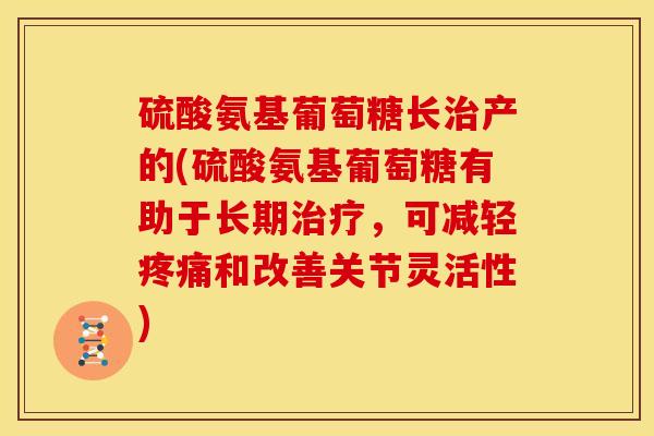 硫酸氨基葡萄糖长治产的(硫酸氨基葡萄糖有助于长期治疗，可减轻疼痛和改善关节灵活性)