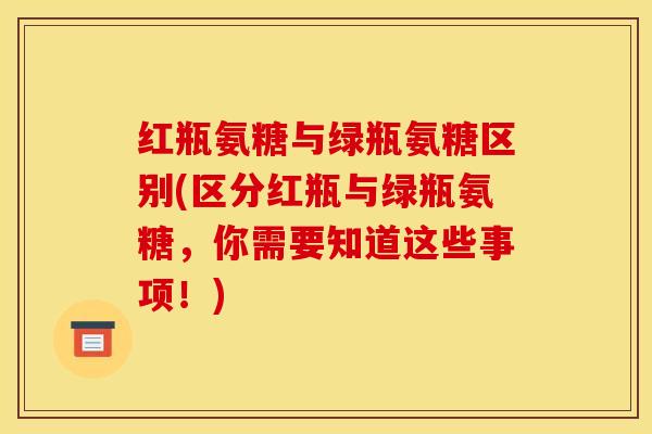红瓶氨糖与绿瓶氨糖区别(区分红瓶与绿瓶氨糖，你需要知道这些事项！)