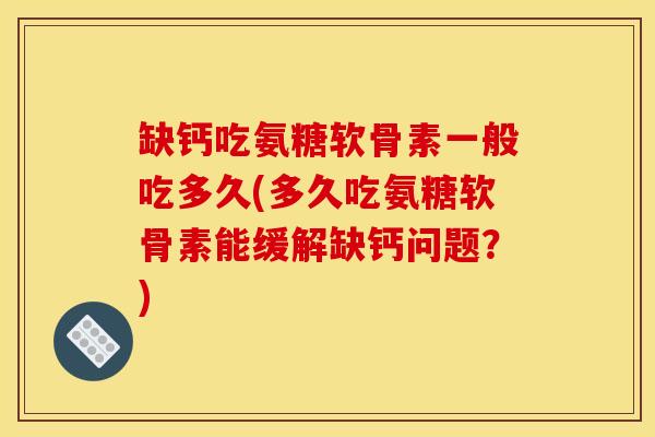 缺钙吃氨糖软骨素一般吃多久(多久吃氨糖软骨素能缓解缺钙问题？)