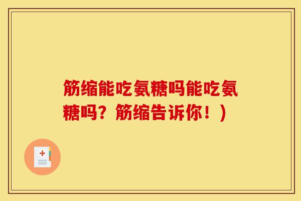 筋缩能吃氨糖吗能吃氨糖吗?筋缩告诉你!)-第1张图片-关节骑士 筋缩能吃氨糖吗能吃氨糖吗?筋缩告诉你!)-第1张图片-关节骑士