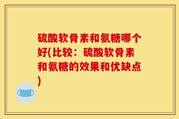 硫酸软骨素和氨糖哪个好(比较:硫酸软骨素和氨糖的效果和优缺点)-第1张图片-关节骑士 硫酸软骨素和氨糖哪个好(比较:硫酸软骨素和氨糖的效果和优缺点)-第1张图片-关节骑士