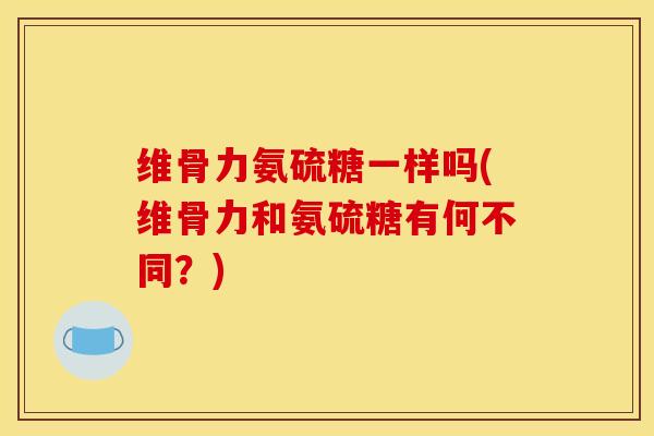 维骨力氨硫糖一样吗(维骨力和氨硫糖有何不同？)