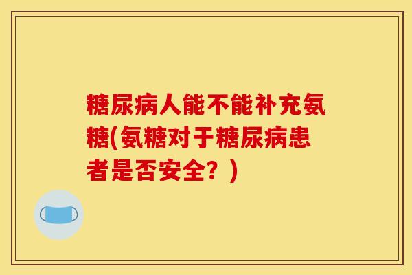 糖尿病人能不能补充氨糖(氨糖对于糖尿病患者是否安全？)