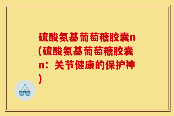 硫酸氨基葡萄糖胶囊n(硫酸氨基葡萄糖胶囊n：关节健康的保护神)
