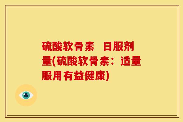 硫酸软骨素  日服剂量(硫酸软骨素：适量服用有益健康)