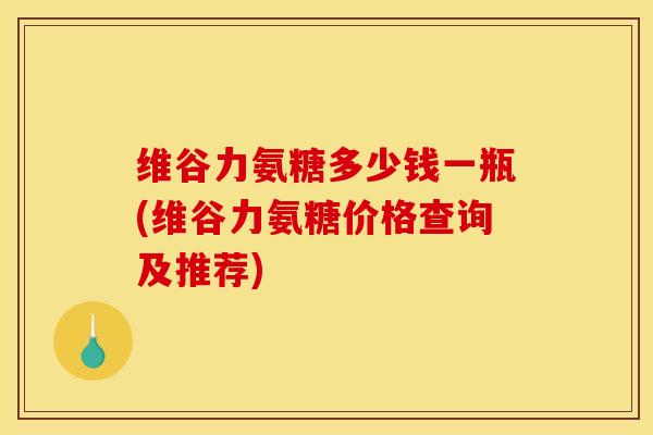 维谷力氨糖多少钱一瓶(维谷力氨糖价格查询及推荐)-第1张图片-关节骑士 维谷力氨糖多少钱一瓶(维谷力氨糖价格查询及推荐)-第1张图片-关节骑士