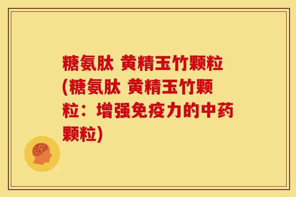 糖氨肽 黄精玉竹颗粒(糖氨肽 黄精玉竹颗粒:增强免疫力的中药颗粒)-第1张图片-关节骑士 糖氨肽 黄精玉竹颗粒(糖氨肽 黄精玉竹颗粒:增强免疫力的中药颗粒)-第1张图片-关节骑士