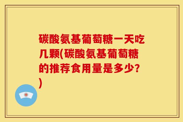 碳酸氨基葡萄糖一天吃几颗(碳酸氨基葡萄糖的推荐食用量是多少？)