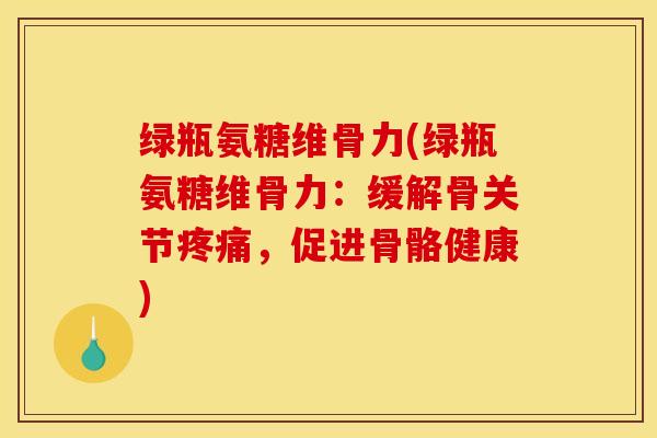 绿瓶氨糖维骨力(绿瓶氨糖维骨力：缓解骨关节疼痛，促进骨骼健康)