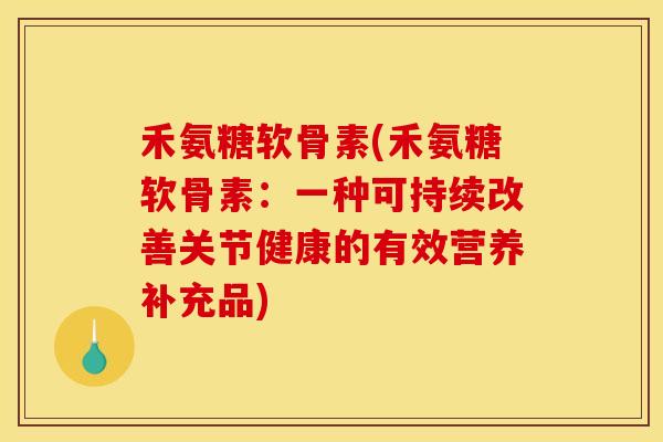 禾氨糖软骨素(禾氨糖软骨素：一种可持续改善关节健康的有效营养补充品)