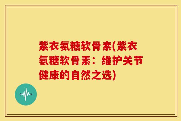 紫衣氨糖软骨素(紫衣氨糖软骨素:维护关节健康的自然之选)-第1张图片-关节骑士 紫衣氨糖软骨素(紫衣氨糖软骨素:维护关节健康的自然之选)-第1张图片-关节骑士