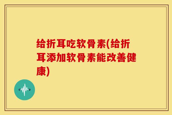给折耳吃软骨素(给折耳添加软骨素能改善健康)-第1张图片-关节骑士