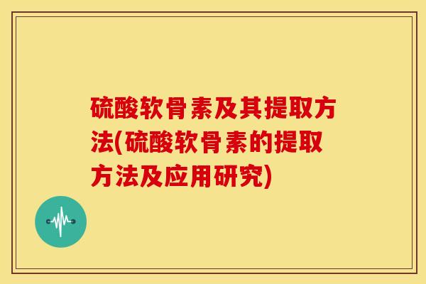 硫酸软骨素及其提取方法(硫酸软骨素的提取方法及应用研究)-第1张图片-关节骑士