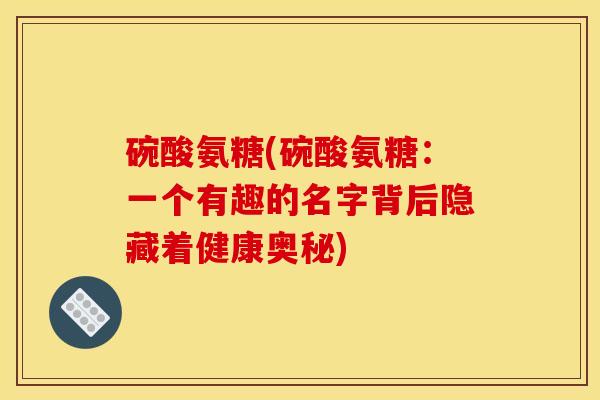 碗酸氨糖(碗酸氨糖：一个有趣的名字背后隐藏着健康奥秘)