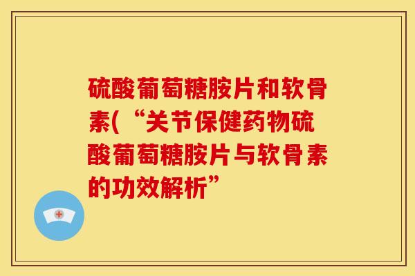 硫酸葡萄糖胺片和软骨素(“关节保健药物硫酸葡萄糖胺片与软骨素的功效解析”