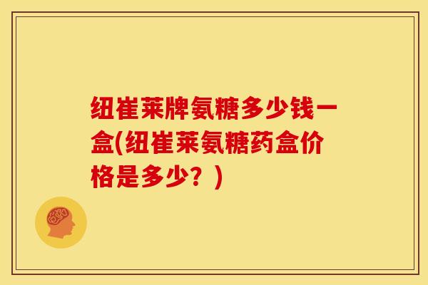 纽崔莱牌氨糖多少钱一盒(纽崔莱氨糖药盒价格是多少？)