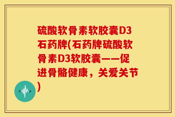 硫酸软骨素软胶囊D3石药牌(石药牌硫酸软骨素D3软胶囊——促进骨骼健康，关爱关节)-第1张图片-关节骑士