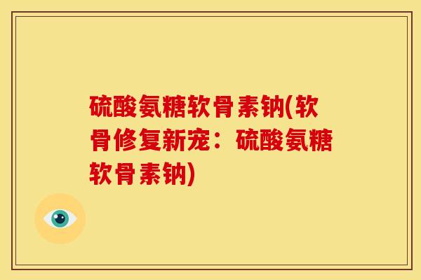 硫酸氨糖软骨素钠(软骨修复新宠：硫酸氨糖软骨素钠)