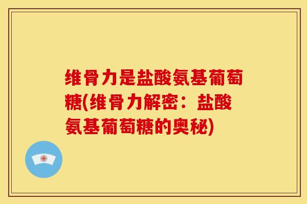 维骨力是盐酸氨基葡萄糖(维骨力解密：盐酸氨基葡萄糖的奥秘)-第1张图片-关节骑士