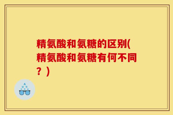 精氨酸和氨糖的区别(精氨酸和氨糖有何不同？)